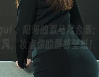 丽柜ligui – 阳阳的双马尾合集：飘逸如风，妆点你的屏幕壁纸！